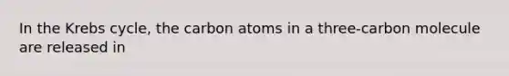 In the <a href='https://www.questionai.com/knowledge/kqfW58SNl2-krebs-cycle' class='anchor-knowledge'>krebs cycle</a>, the carbon atoms in a three-carbon molecule are released in