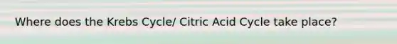 Where does the Krebs Cycle/ Citric Acid Cycle take place?