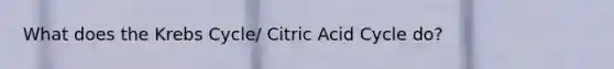 What does the Krebs Cycle/ Citric Acid Cycle do?