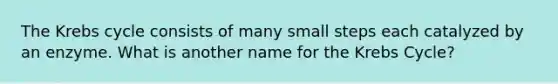 The <a href='https://www.questionai.com/knowledge/kqfW58SNl2-krebs-cycle' class='anchor-knowledge'>krebs cycle</a> consists of many small steps each catalyzed by an enzyme. What is another name for the Krebs Cycle?