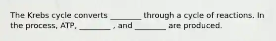 The Krebs cycle converts ________ through a cycle of reactions. In the process, ATP, ________ , and ________ are produced.