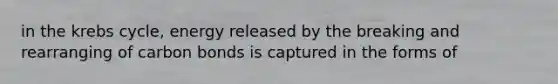 in the krebs cycle, energy released by the breaking and rearranging of carbon bonds is captured in the forms of