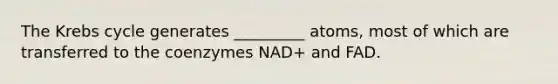 The Krebs cycle generates _________ atoms, most of which are transferred to the coenzymes NAD+ and FAD.