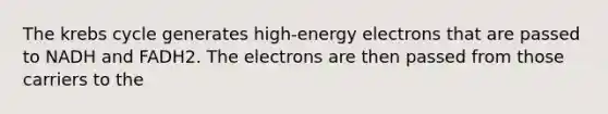 The <a href='https://www.questionai.com/knowledge/kqfW58SNl2-krebs-cycle' class='anchor-knowledge'>krebs cycle</a> generates high-energy electrons that are passed to NADH and FADH2. The electrons are then passed from those carriers to the