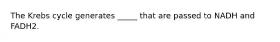 The Krebs cycle generates _____ that are passed to NADH and FADH2.