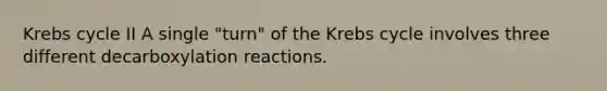 <a href='https://www.questionai.com/knowledge/kqfW58SNl2-krebs-cycle' class='anchor-knowledge'>krebs cycle</a> II A single "turn" of the Krebs cycle involves three different decarboxylation reactions.