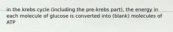 in the krebs cycle (including the pre-krebs part), the energy in each molecule of glucose is converted into (blank) molecules of ATP