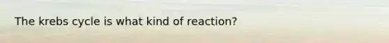 The krebs cycle is what kind of reaction?