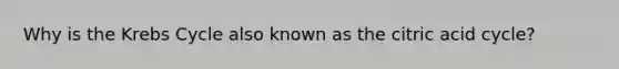 Why is the Krebs Cycle also known as the citric acid cycle?