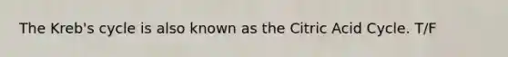 The Kreb's cycle is also known as the Citric Acid Cycle. T/F