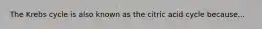 The Krebs cycle is also known as the citric acid cycle because...