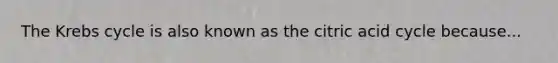 The <a href='https://www.questionai.com/knowledge/kqfW58SNl2-krebs-cycle' class='anchor-knowledge'>krebs cycle</a> is also known as the citric acid cycle because...