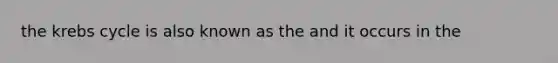 the krebs cycle is also known as the and it occurs in the