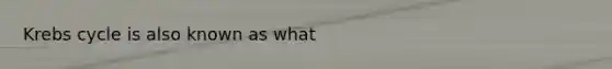 Krebs cycle is also known as what