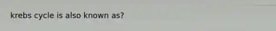 krebs cycle is also known as?