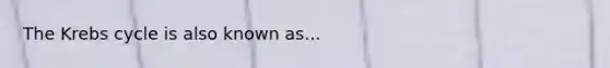 The Krebs cycle is also known as...