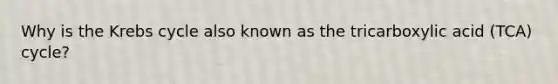 Why is the Krebs cycle also known as the tricarboxylic acid (TCA) cycle?