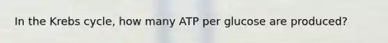 In the Krebs cycle, how many ATP per glucose are produced?