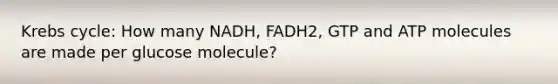 Krebs cycle: How many NADH, FADH2, GTP and ATP molecules are made per glucose molecule?