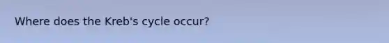 Where does the Kreb's cycle occur?