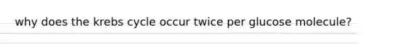 why does the krebs cycle occur twice per glucose molecule?
