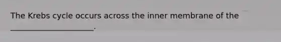 The Krebs cycle occurs across the inner membrane of the _____________________.