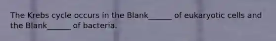 The Krebs cycle occurs in the Blank______ of eukaryotic cells and the Blank______ of bacteria.