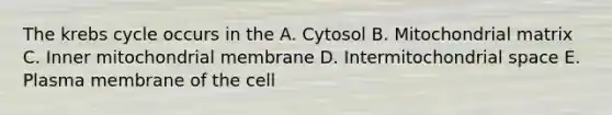 The <a href='https://www.questionai.com/knowledge/kqfW58SNl2-krebs-cycle' class='anchor-knowledge'>krebs cycle</a> occurs in the A. Cytosol B. Mitochondrial matrix C. Inner mitochondrial membrane D. Intermitochondrial space E. Plasma membrane of the cell