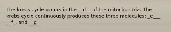 The krebs cycle occurs in the __d__ of the mitochondria. The krebs cycle continuously produces these three molecules: _e___, __f_, and __g__