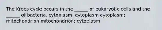 The Krebs cycle occurs in the ______ of eukaryotic cells and the ______ of bacteria. cytoplasm; cytoplasm cytoplasm; mitochondrion mitochondrion; cytoplasm