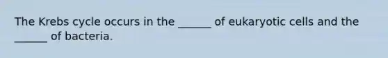 The Krebs cycle occurs in the ______ of eukaryotic cells and the ______ of bacteria.