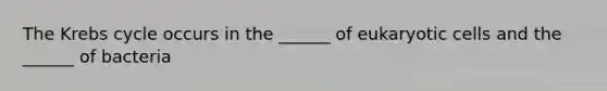 The Krebs cycle occurs in the ______ of eukaryotic cells and the ______ of bacteria