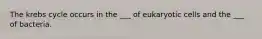 The krebs cycle occurs in the ___ of eukaryotic cells and the ___ of bacteria.