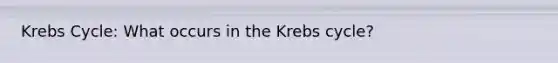 Krebs Cycle: What occurs in the Krebs cycle?