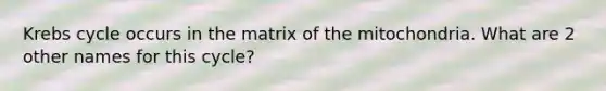 <a href='https://www.questionai.com/knowledge/kqfW58SNl2-krebs-cycle' class='anchor-knowledge'>krebs cycle</a> occurs in the matrix of the mitochondria. What are 2 other names for this cycle?