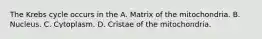 The Krebs cycle occurs in the A. Matrix of the mitochondria. B. Nucleus. C. Cytoplasm. D. Cristae of the mitochondria.