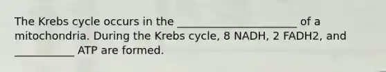 The Krebs cycle occurs in the ______________________ of a mitochondria. During the Krebs cycle, 8 NADH, 2 FADH2, and ___________ ATP are formed.