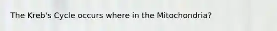 The Kreb's Cycle occurs where in the Mitochondria?