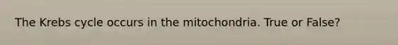 The Krebs cycle occurs in the mitochondria. True or False?