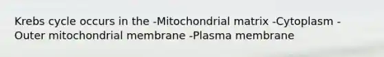 Krebs cycle occurs in the -Mitochondrial matrix -Cytoplasm -Outer mitochondrial membrane -Plasma membrane