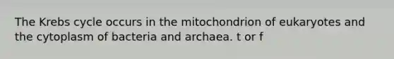 The Krebs cycle occurs in the mitochondrion of eukaryotes and the cytoplasm of bacteria and archaea. t or f