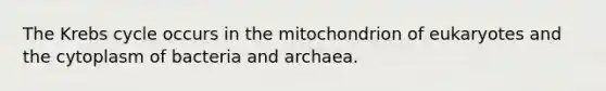 The Krebs cycle occurs in the mitochondrion of eukaryotes and the cytoplasm of bacteria and archaea.