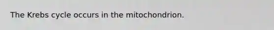 The Krebs cycle occurs in the mitochondrion.