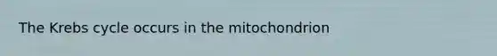 The Krebs cycle occurs in the mitochondrion