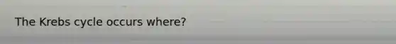 The Krebs cycle occurs where?