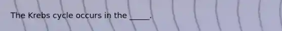 The Krebs cycle occurs in the _____.