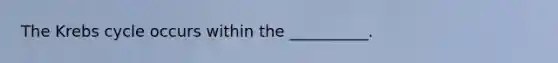 The Krebs cycle occurs within the __________.