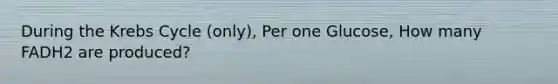 During the Krebs Cycle (only), Per one Glucose, How many FADH2 are produced?