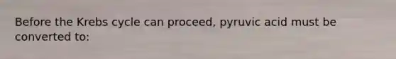 Before the Krebs cycle can proceed, pyruvic acid must be converted to: