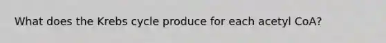 What does the Krebs cycle produce for each acetyl CoA?